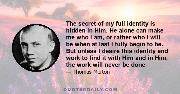 The secret of my full identity is hidden in Him. He alone can make me who I am, or rather who I will be when at last I fully begin to be. But unless I desire this identity and work to find it with Him and in Him, the