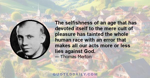 The selfishness of an age that has devoted itself to the mere cult of pleasure has tainted the whole human race with an error that makes all our acts more or less lies against God.