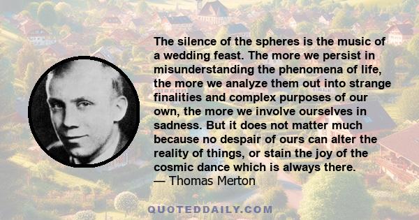 The silence of the spheres is the music of a wedding feast. The more we persist in misunderstanding the phenomena of life, the more we analyze them out into strange finalities and complex purposes of our own, the more