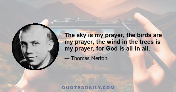 The sky is my prayer, the birds are my prayer, the wind in the trees is my prayer, for God is all in all.