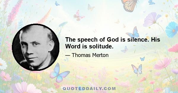 The speech of God is silence. His Word is solitude.