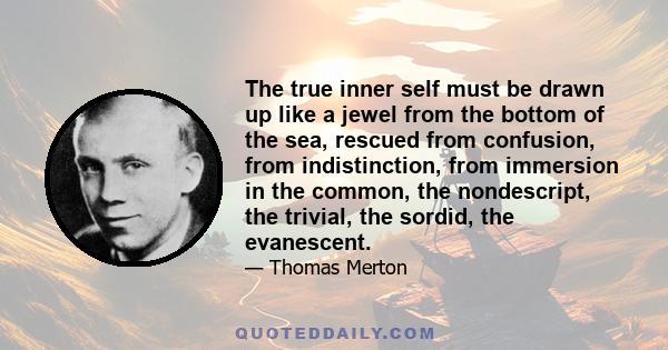 The true inner self must be drawn up like a jewel from the bottom of the sea, rescued from confusion, from indistinction, from immersion in the common, the nondescript, the trivial, the sordid, the evanescent.