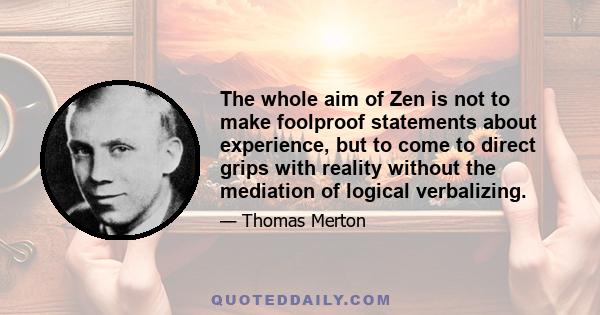 The whole aim of Zen is not to make foolproof statements about experience, but to come to direct grips with reality without the mediation of logical verbalizing.