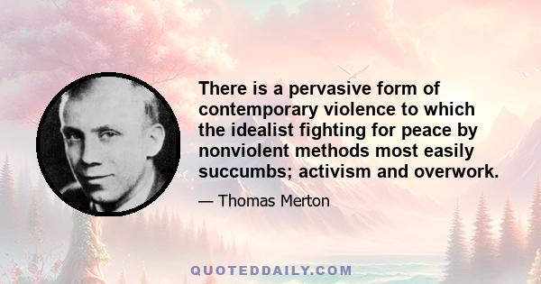 There is a pervasive form of contemporary violence to which the idealist fighting for peace by nonviolent methods most easily succumbs; activism and overwork.