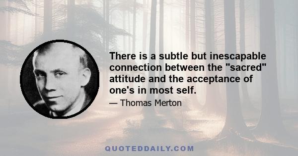 There is a subtle but inescapable connection between the sacred attitude and the acceptance of one's in most self.