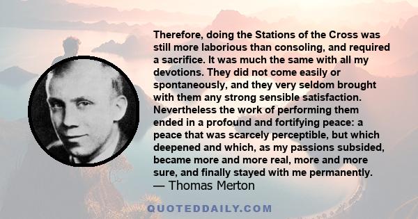 Therefore, doing the Stations of the Cross was still more laborious than consoling, and required a sacrifice. It was much the same with all my devotions. They did not come easily or spontaneously, and they very seldom