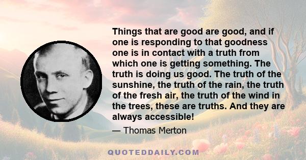 Things that are good are good, and if one is responding to that goodness one is in contact with a truth from which one is getting something. The truth is doing us good. The truth of the sunshine, the truth of the rain,