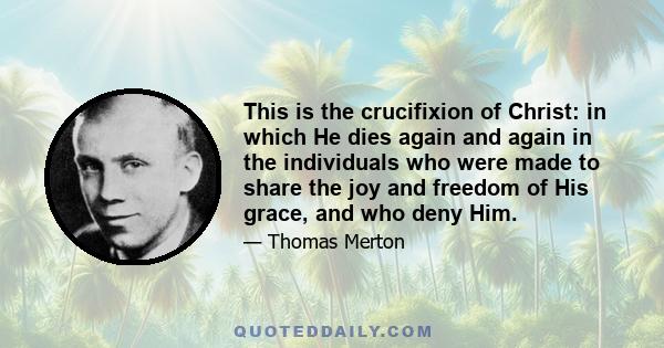 This is the crucifixion of Christ: in which He dies again and again in the individuals who were made to share the joy and freedom of His grace, and who deny Him.