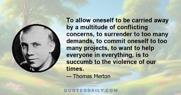 To allow oneself to be carried away by a multitude of conflicting concerns, to surrender to too many demands, to commit oneself to too many projects, to want to help everyone in everything, is to succumb to the violence 