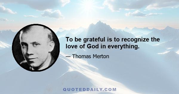 To be grateful is to recognize the love of God in everything.