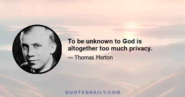 To be unknown to God is altogether too much privacy.