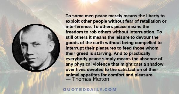 To some men peace merely means the liberty to exploit other people without fear of retaliation or interference. To others peace means the freedom to rob others without interruption. To still others it means the leisure