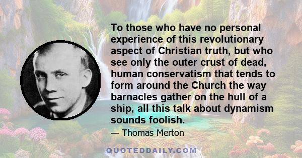 To those who have no personal experience of this revolutionary aspect of Christian truth, but who see only the outer crust of dead, human conservatism that tends to form around the Church the way barnacles gather on the 