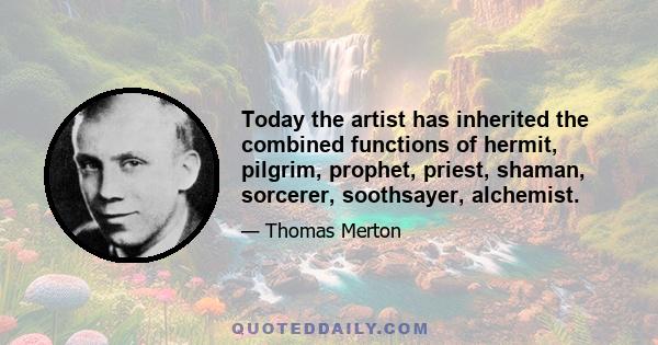 Today the artist has inherited the combined functions of hermit, pilgrim, prophet, priest, shaman, sorcerer, soothsayer, alchemist.