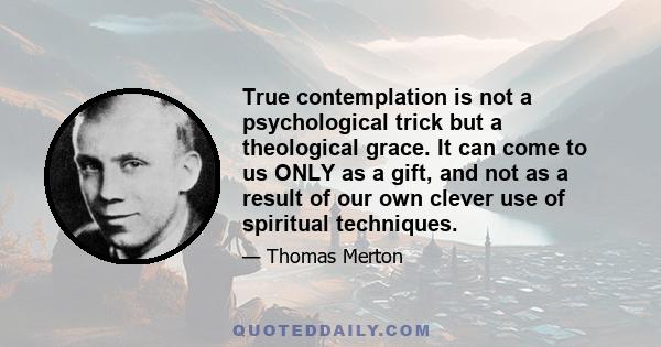 True contemplation is not a psychological trick but a theological grace. It can come to us ONLY as a gift, and not as a result of our own clever use of spiritual techniques.