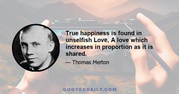 True happiness is found in unselfish Love, A love which increases in proportion as it is shared.