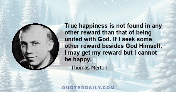 True happiness is not found in any other reward than that of being united with God. If I seek some other reward besides God Himself, I may get my reward but I cannot be happy.