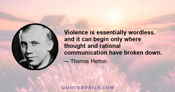 Violence is essentially wordless. and it can begin only where thought and rational communication have broken down.