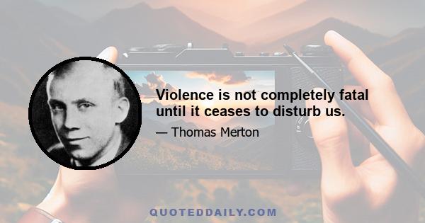 Violence is not completely fatal until it ceases to disturb us.