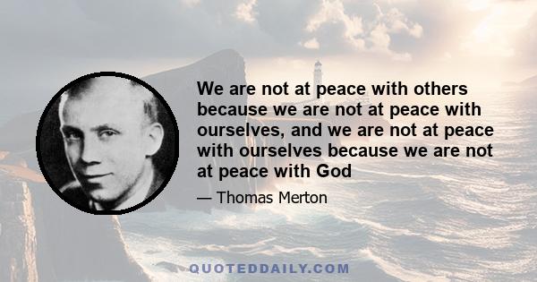 We are not at peace with others because we are not at peace with ourselves, and we are not at peace with ourselves because we are not at peace with God