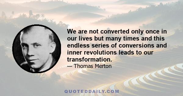 We are not converted only once in our lives but many times and this endless series of conversions and inner revolutions leads to our transformation.