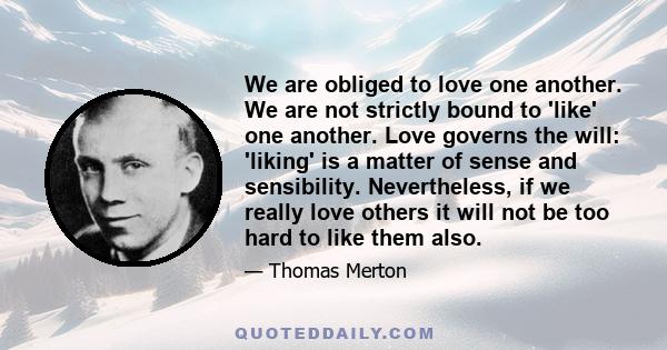 We are obliged to love one another. We are not strictly bound to 'like' one another. Love governs the will: 'liking' is a matter of sense and sensibility. Nevertheless, if we really love others it will not be too hard