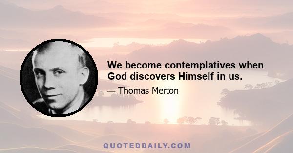 We become contemplatives when God discovers Himself in us.