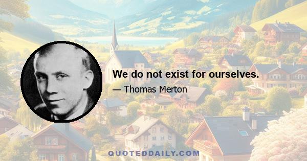 We do not exist for ourselves.