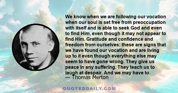 We know when we are following our vocation when our soul is set free from preoccupation with itself and is able to seek God and even to find Him, even though it may not appear to find Him. Gratitude and confidence and