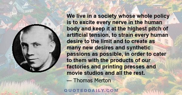 We live in a society whose whole policy is to excite every nerve in the human body and keep it at the highest pitch of artificial tension, to strain every human desire to the limit and to create as many new desires and