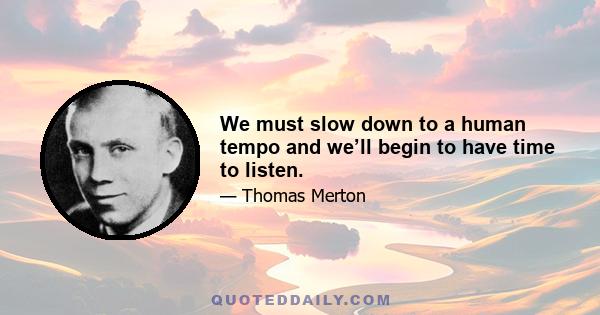 We must slow down to a human tempo and we’ll begin to have time to listen.