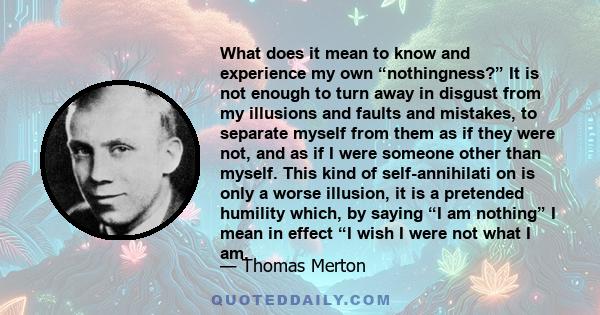 What does it mean to know and experience my own “nothingness?” It is not enough to turn away in disgust from my illusions and faults and mistakes, to separate myself from them as if they were not, and as if I were