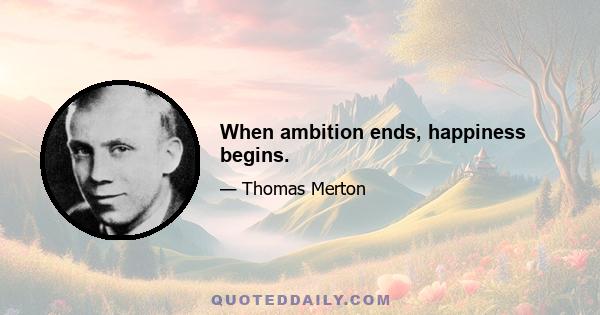 When ambition ends, happiness begins.