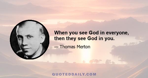 When you see God in everyone, then they see God in you.