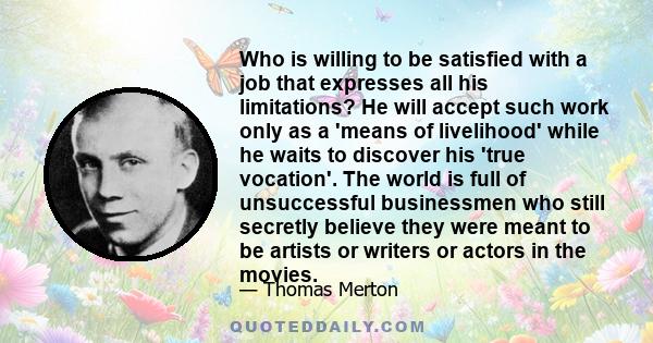 Who is willing to be satisfied with a job that expresses all his limitations? He will accept such work only as a 'means of livelihood' while he waits to discover his 'true vocation'. The world is full of unsuccessful