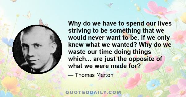 Why do we have to spend our lives striving to be something that we would never want to be, if we only knew what we wanted? Why do we waste our time doing things which... are just the opposite of what we were made for?