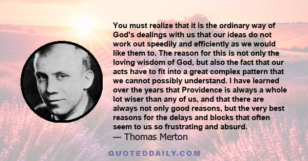 You must realize that it is the ordinary way of God's dealings with us that our ideas do not work out speedily and efficiently as we would like them to. The reason for this is not only the loving wisdom of God, but also 