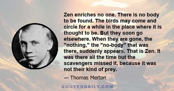 Zen enriches no one. There is no body to be found. The birds may come and circle for a while in the place where it is thought to be. But they soon go elsewhere. When they are gone, the nothing, the no-body that was