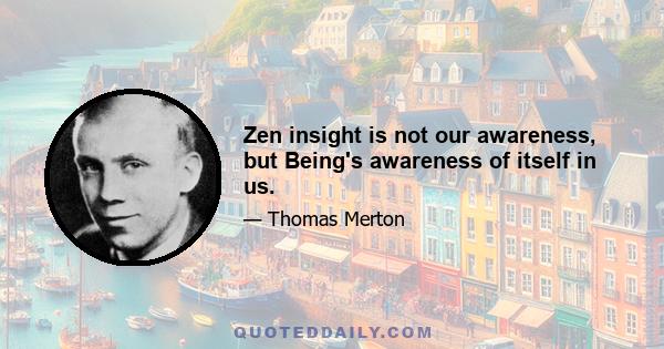 Zen insight is not our awareness, but Being's awareness of itself in us.