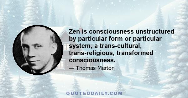 Zen is consciousness unstructured by particular form or particular system, a trans-cultural, trans-religious, transformed consciousness.