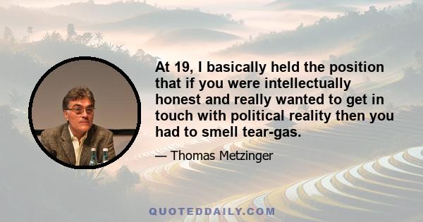 At 19, I basically held the position that if you were intellectually honest and really wanted to get in touch with political reality then you had to smell tear-gas.