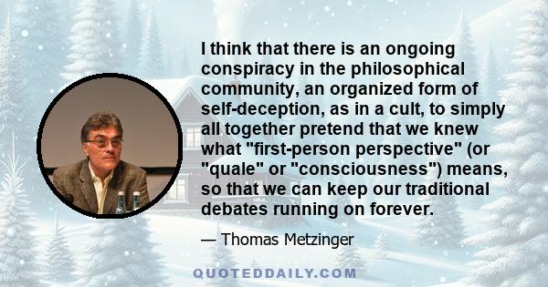 I think that there is an ongoing conspiracy in the philosophical community, an organized form of self-deception, as in a cult, to simply all together pretend that we knew what first-person perspective (or quale or