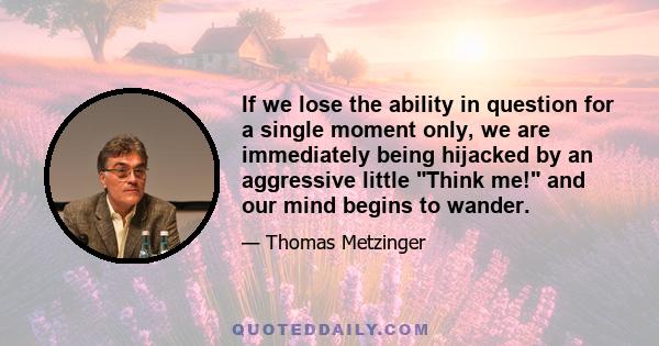 If we lose the ability in question for a single moment only, we are immediately being hijacked by an aggressive little Think me! and our mind begins to wander.