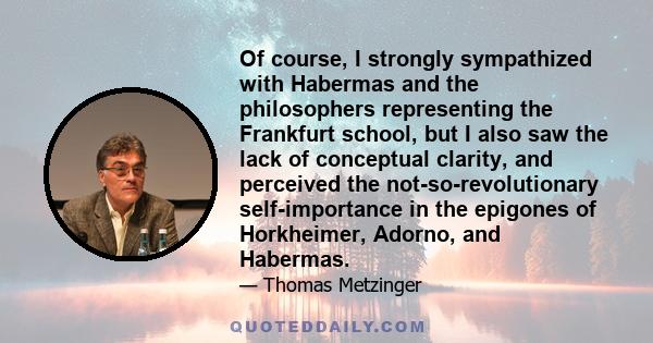 Of course, I strongly sympathized with Habermas and the philosophers representing the Frankfurt school, but I also saw the lack of conceptual clarity, and perceived the not-so-revolutionary self-importance in the