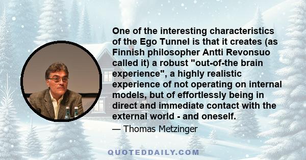 One of the interesting characteristics of the Ego Tunnel is that it creates (as Finnish philosopher Antti Revonsuo called it) a robust out-of-the brain experience, a highly realistic experience of not operating on