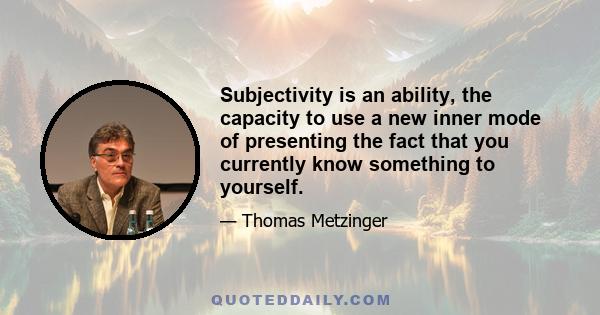 Subjectivity is an ability, the capacity to use a new inner mode of presenting the fact that you currently know something to yourself.