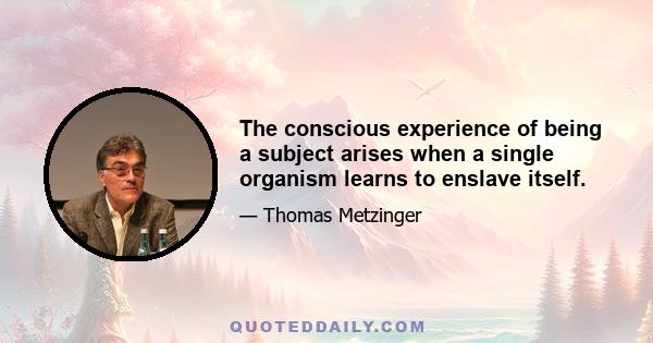 The conscious experience of being a subject arises when a single organism learns to enslave itself.