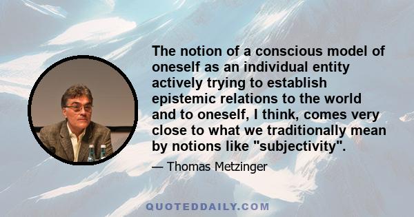 The notion of a conscious model of oneself as an individual entity actively trying to establish epistemic relations to the world and to oneself, I think, comes very close to what we traditionally mean by notions like