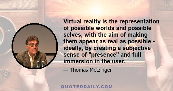 Virtual reality is the representation of possible worlds and possible selves, with the aim of making them appear as real as possible - ideally, by creating a subjective sense of presence and full immersion in the user.