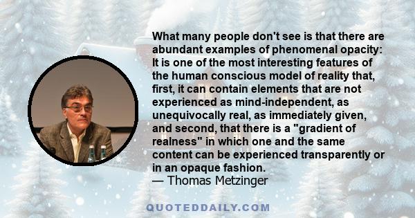 What many people don't see is that there are abundant examples of phenomenal opacity: It is one of the most interesting features of the human conscious model of reality that, first, it can contain elements that are not